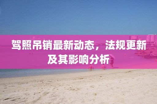 驾照吊销最新动态，法规更新及其影响分析