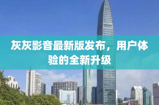 灰灰影音最新版发布，用户体验的全新升级