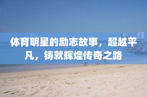 体育明星的励志故事，超越平凡，铸就辉煌传奇之路