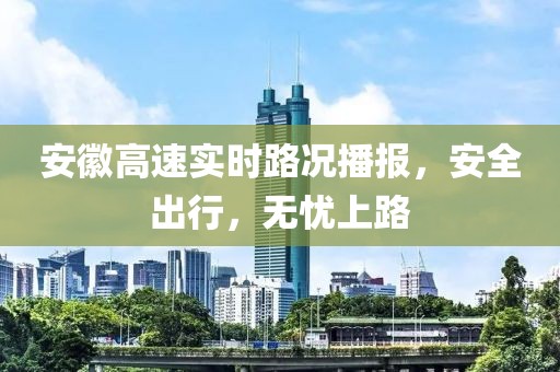 安徽高速实时路况播报，安全出行，无忧上路
