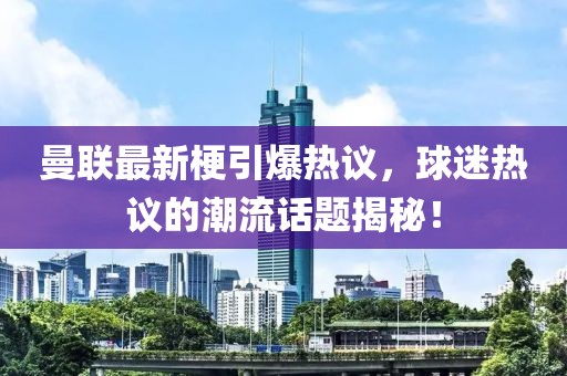 曼联最新梗引爆热议，球迷热议的潮流话题揭秘！