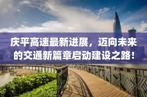 庆平高速最新进展，迈向未来的交通新篇章启动建设之路！