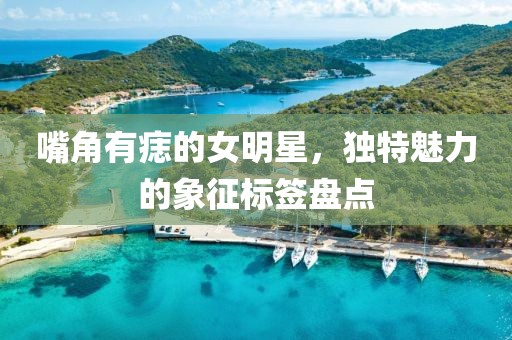 嘴角有痣的女明星，独特魅力的象征标签盘点