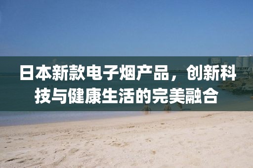 日本新款电子烟产品，创新科技与健康生活的完美融合