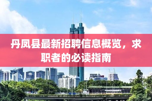 丹凤县最新招聘信息概览，求职者的必读指南