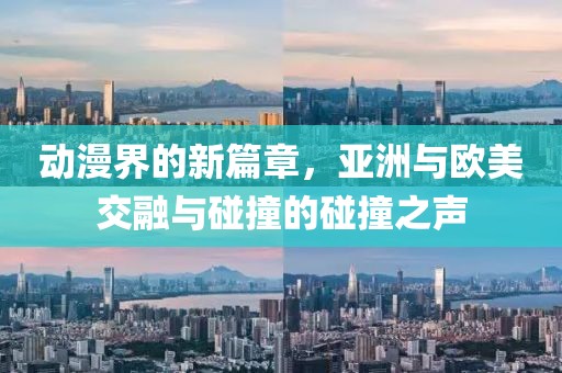 动漫界的新篇章，亚洲与欧美交融与碰撞的碰撞之声