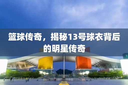 篮球传奇，揭秘13号球衣背后的明星传奇