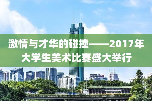 激情与才华的碰撞——2017年大学生美术比赛盛大举行
