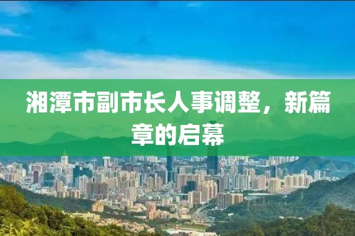 湘潭市副市长人事调整，新篇章的启幕