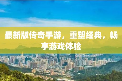 最新版传奇手游，重塑经典，畅享游戏体验