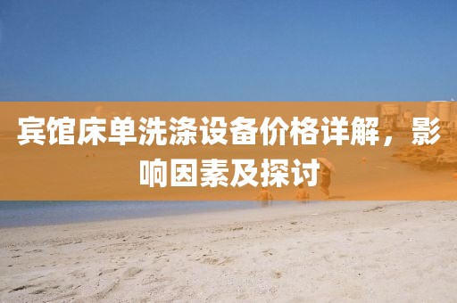 宾馆床单洗涤设备价格详解，影响因素及探讨