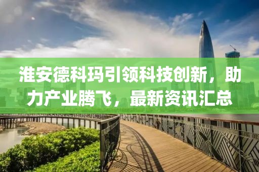 淮安德科玛引领科技创新，助力产业腾飞，最新资讯汇总