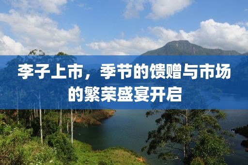 李子上市，季节的馈赠与市场的繁荣盛宴开启
