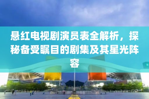 悬红电视剧演员表全解析，探秘备受瞩目的剧集及其星光阵容