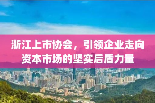 浙江上市协会，引领企业走向资本市场的坚实后盾力量