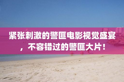 紧张刺激的警匪电影视觉盛宴，不容错过的警匪大片！