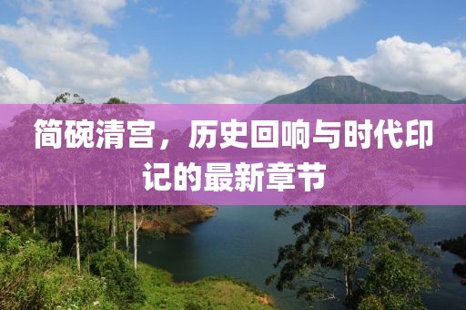 简碗清宫，历史回响与时代印记的最新章节