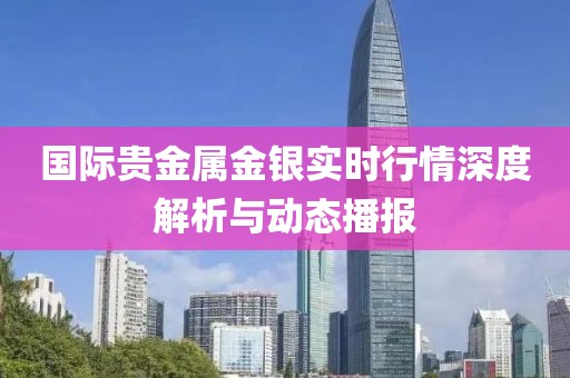 国际贵金属金银实时行情深度解析与动态播报