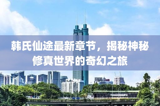 韩氏仙途最新章节，揭秘神秘修真世界的奇幻之旅
