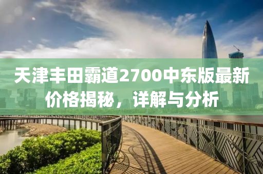 天津丰田霸道2700中东版最新价格揭秘，详解与分析