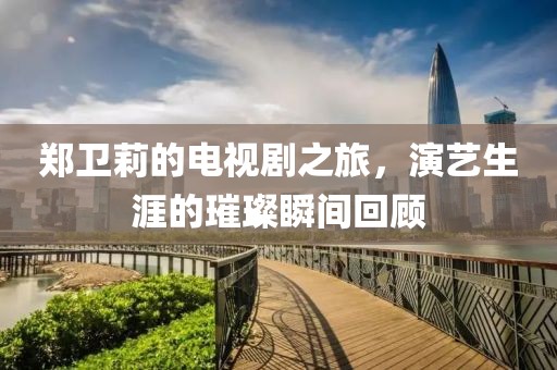 郑卫莉的电视剧之旅，演艺生涯的璀璨瞬间回顾