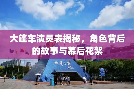 大篷车演员表揭秘，角色背后的故事与幕后花絮