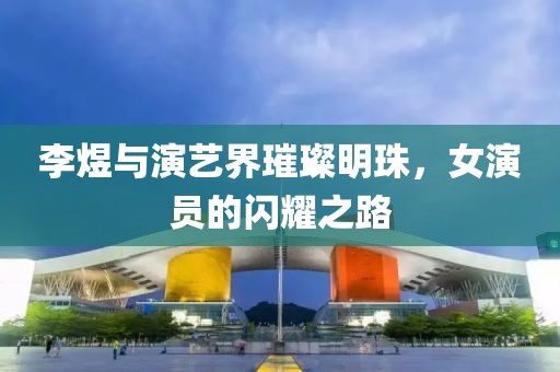 李煜与演艺界璀璨明珠，女演员的闪耀之路