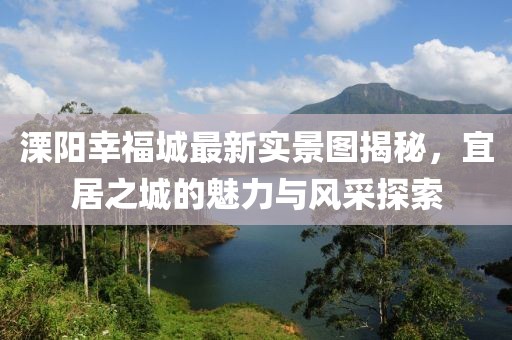 溧阳幸福城最新实景图揭秘，宜居之城的魅力与风采探索