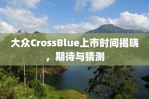 大众CrossBlue上市时间揭晓，期待与猜测
