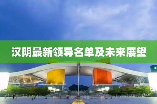汉阴最新领导名单及未来展望