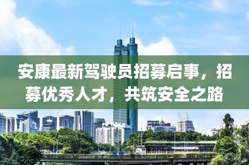 安康最新驾驶员招募启事，招募优秀人才，共筑安全之路