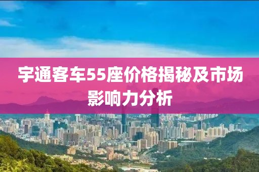 宇通客车55座价格揭秘及市场影响力分析