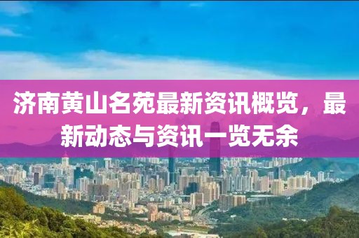 济南黄山名苑最新资讯概览，最新动态与资讯一览无余