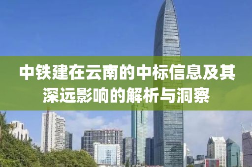 中铁建在云南的中标信息及其深远影响的解析与洞察