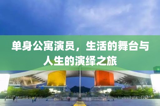 单身公寓演员，生活的舞台与人生的演绎之旅