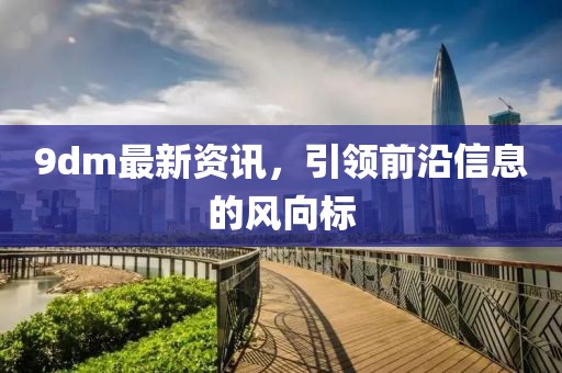 9dm最新资讯，引领前沿信息的风向标
