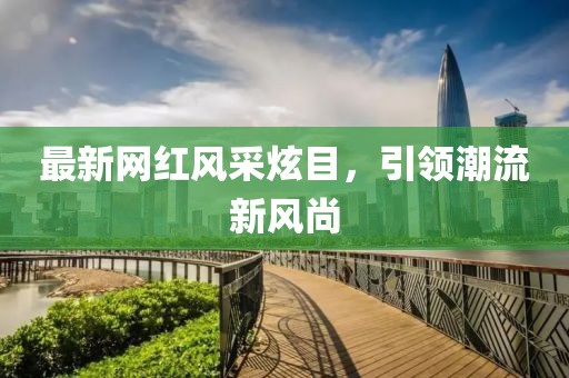 最新网红风采炫目，引领潮流新风尚