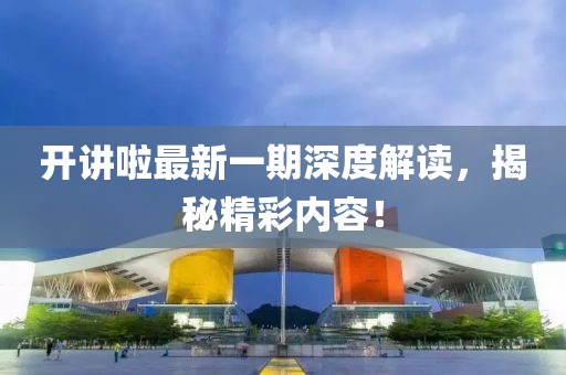 开讲啦最新一期深度解读，揭秘精彩内容！