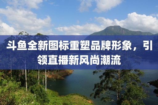 斗鱼全新图标重塑品牌形象，引领直播新风尚潮流