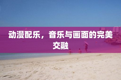 动漫配乐，音乐与画面的完美交融