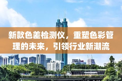 新款色差检测仪，重塑色彩管理的未来，引领行业新潮流