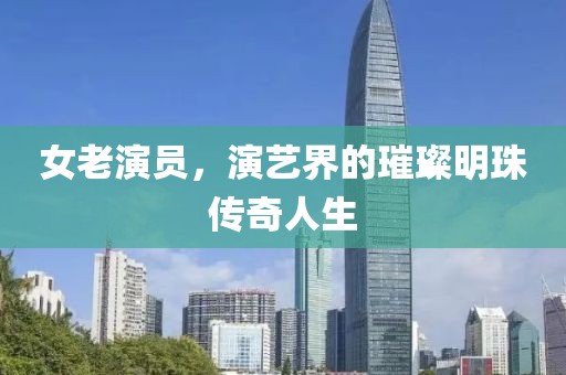 女老演员，演艺界的璀璨明珠传奇人生