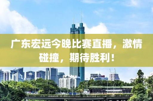 广东宏远今晚比赛直播，激情碰撞，期待胜利！