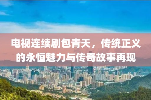 电视连续剧包青天，传统正义的永恒魅力与传奇故事再现