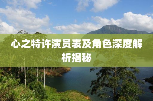 心之特许演员表及角色深度解析揭秘
