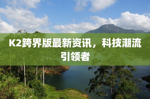 K2跨界版最新资讯，科技潮流引领者
