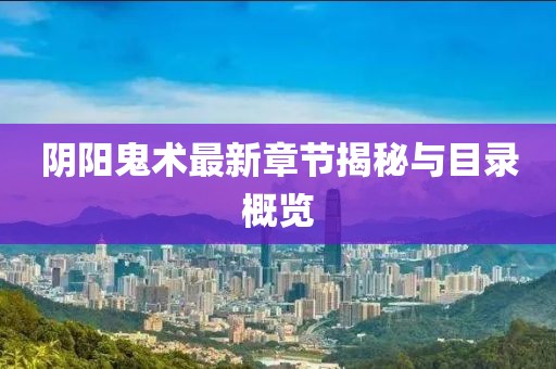 阴阳鬼术最新章节揭秘与目录概览