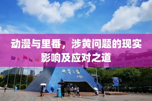动漫与里番，涉黄问题的现实影响及应对之道