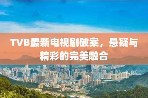 TVB最新电视剧破案，悬疑与精彩的完美融合