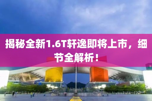 揭秘全新1.6T轩逸即将上市，细节全解析！